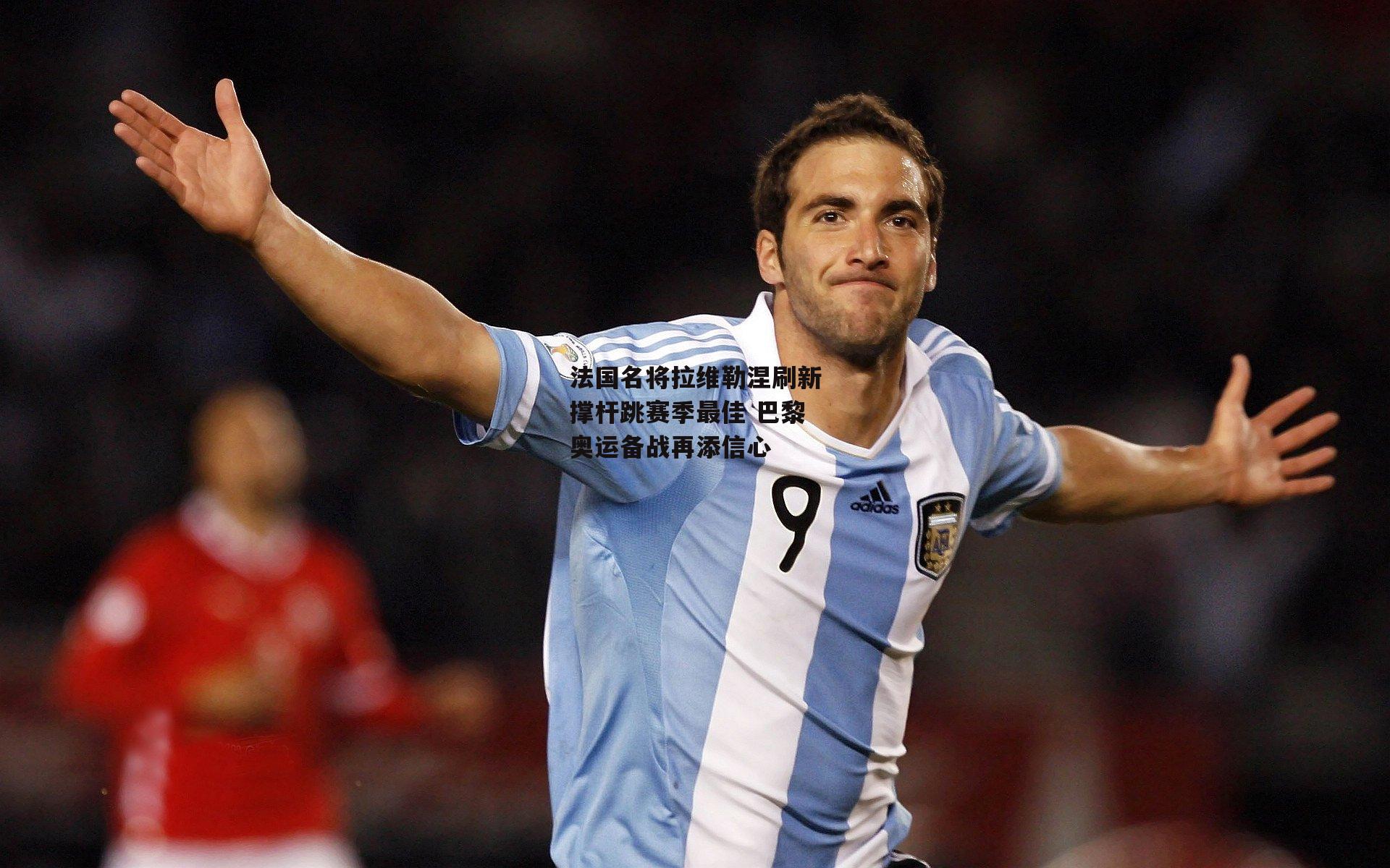 法国名将拉维勒涅刷新撑杆跳赛季最佳 巴黎奥运备战再添信心