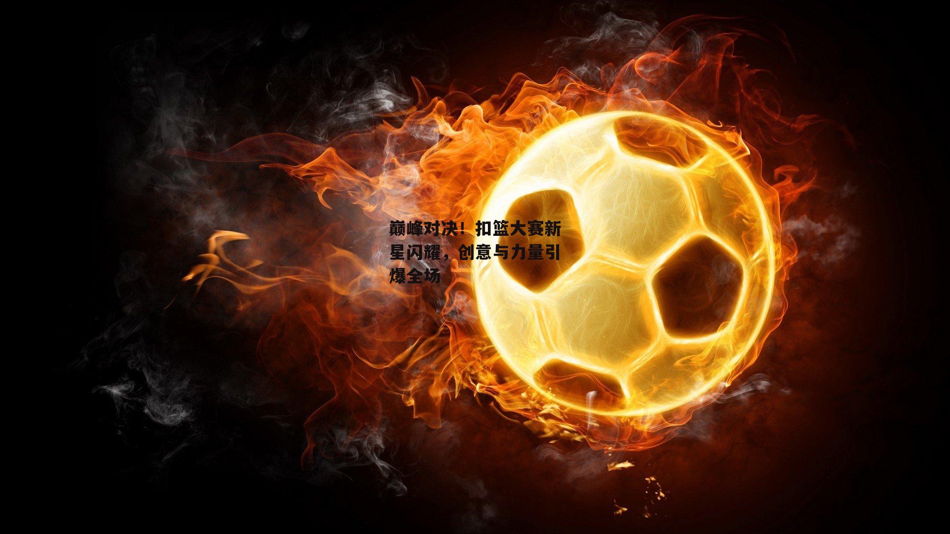 巅峰对决！扣篮大赛新星闪耀<a href=