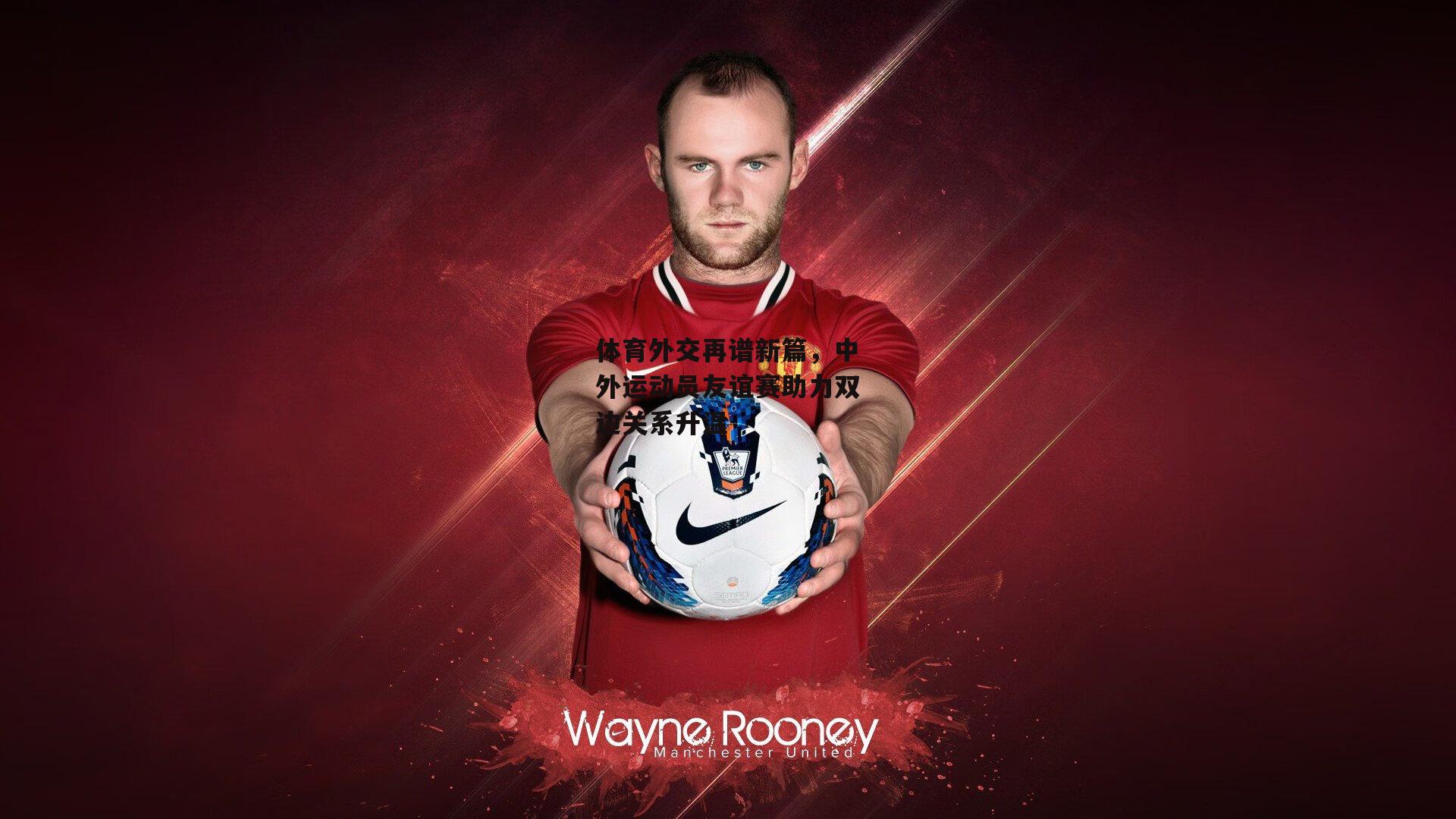 体育外交再谱新篇,中外运动员友谊赛助力双边关系升温