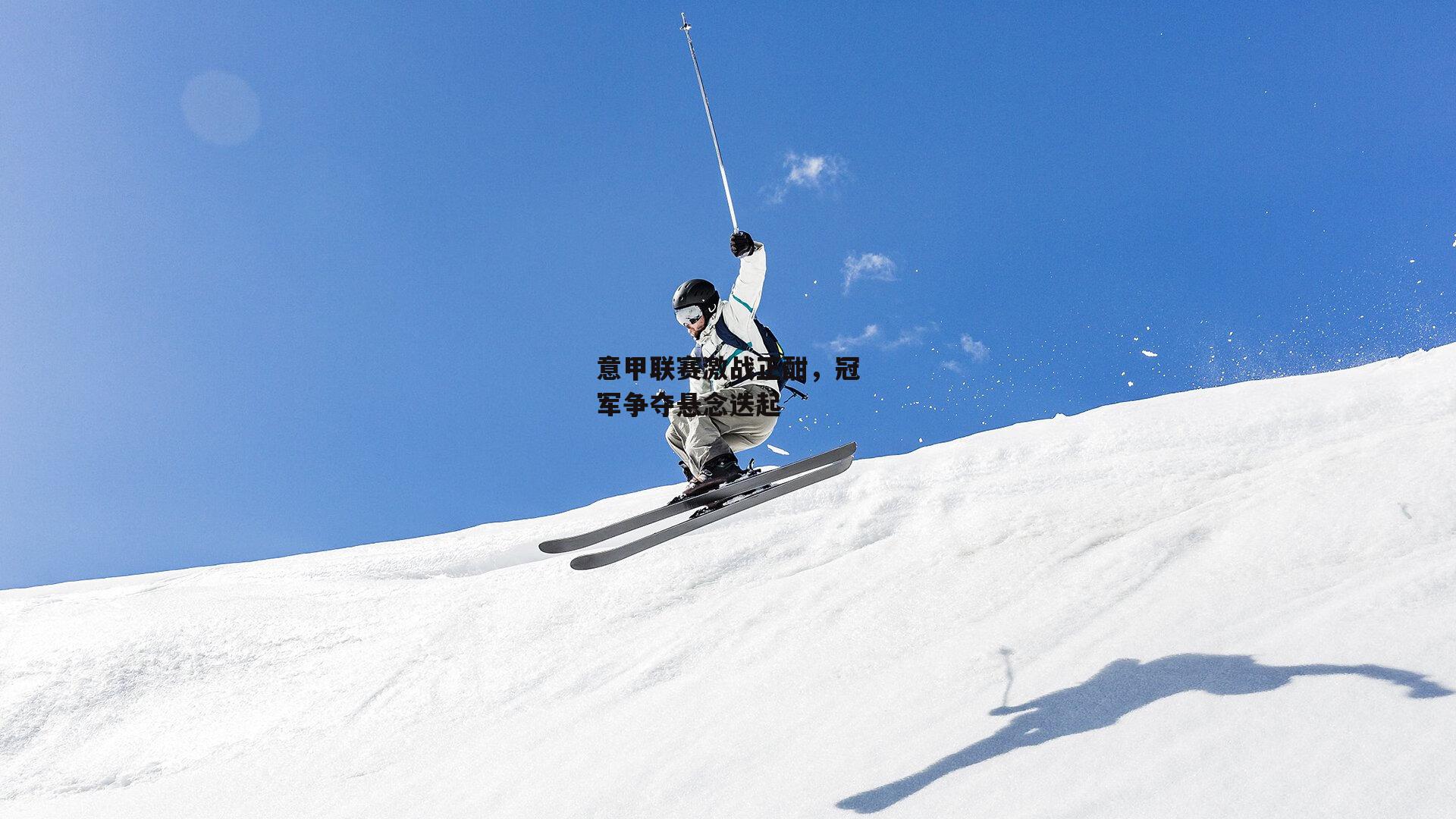 意甲联赛激战正酣,冠军争夺悬念迭起