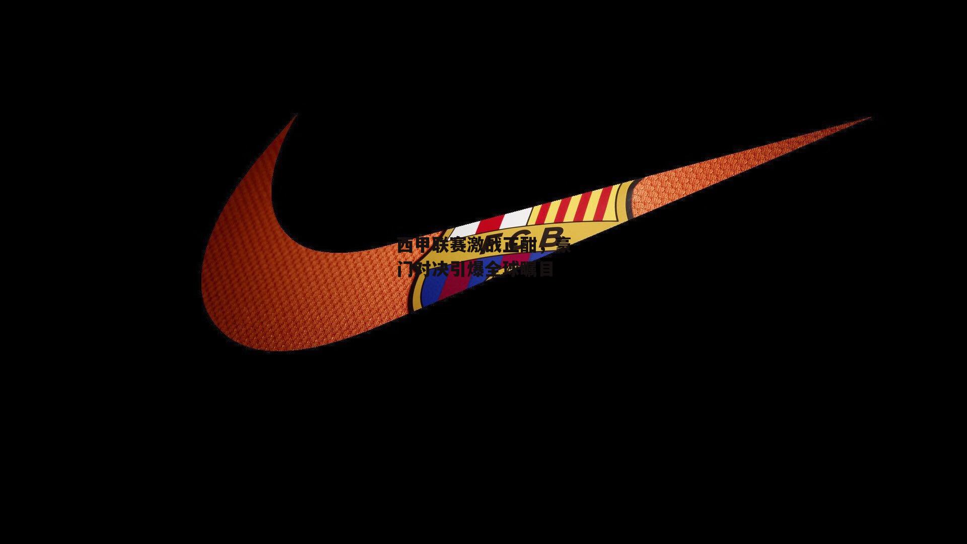 西甲联赛激战正酣,豪门对决引爆全球瞩目